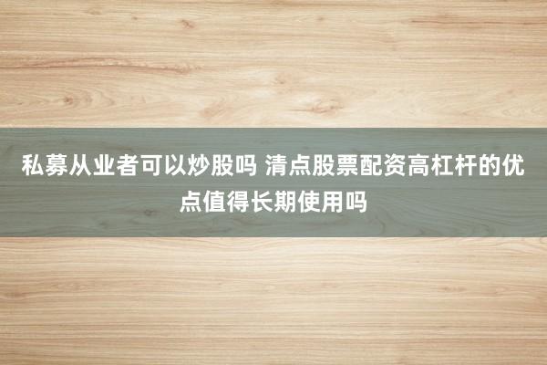 私募从业者可以炒股吗 清点股票配资高杠杆的优点值得长期使用吗