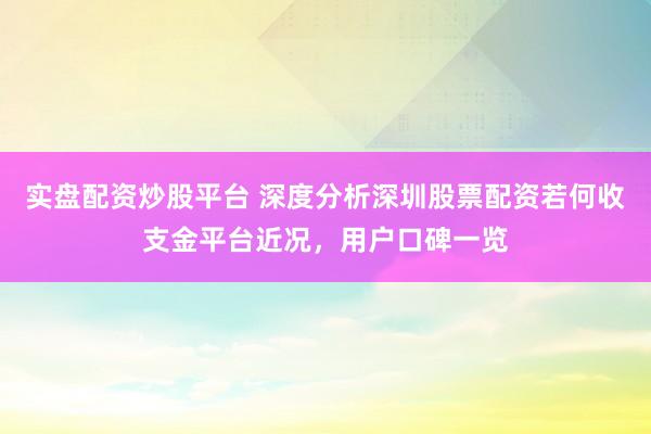 实盘配资炒股平台 深度分析深圳股票配资若何收支金平台近况，用户口碑一览