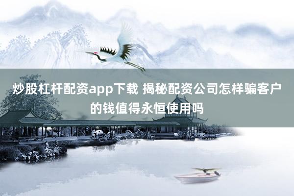 炒股杠杆配资app下载 揭秘配资公司怎样骗客户的钱值得永恒使用吗