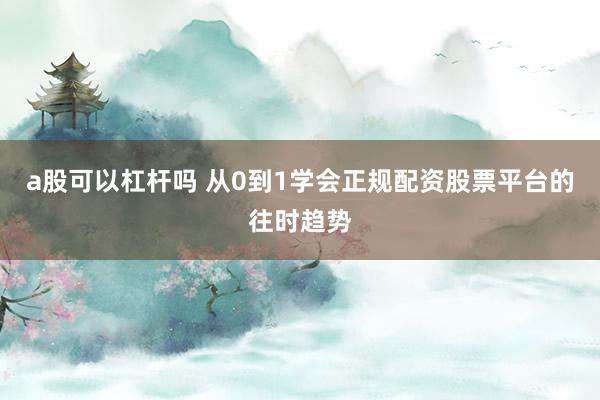 a股可以杠杆吗 从0到1学会正规配资股票平台的往时趋势
