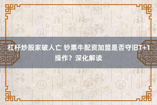 杠杆炒股家破人亡 钞票牛配资加盟是否守旧T+1操作？深化解读