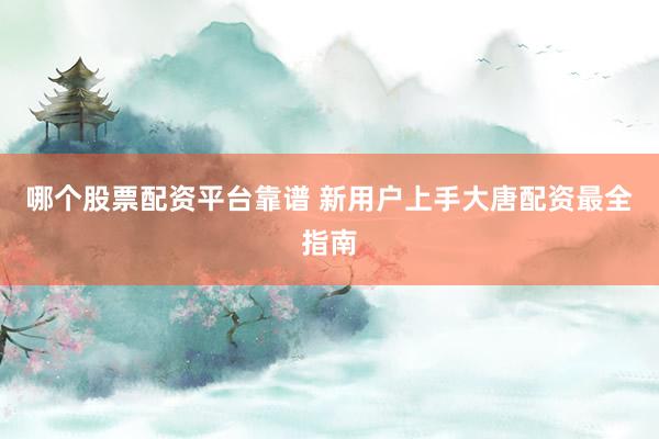 哪个股票配资平台靠谱 新用户上手大唐配资最全指南