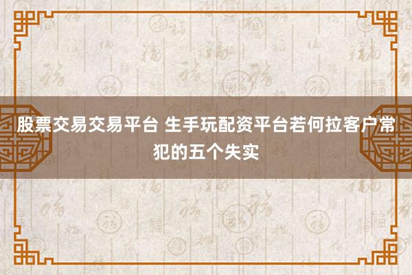 股票交易交易平台 生手玩配资平台若何拉客户常犯的五个失实