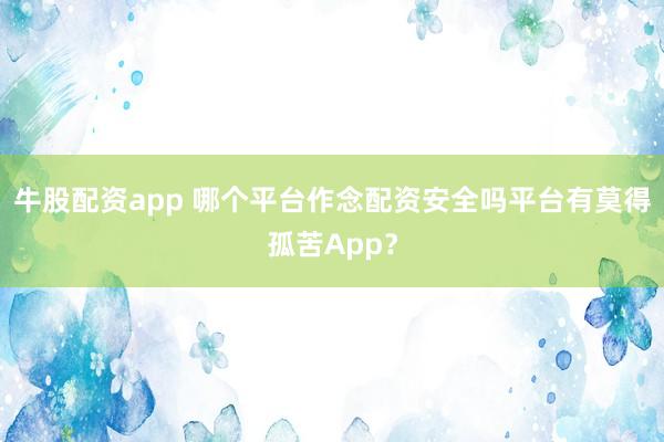 牛股配资app 哪个平台作念配资安全吗平台有莫得孤苦App？