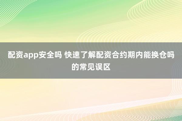 配资app安全吗 快速了解配资合约期内能换仓吗的常见误区
