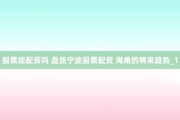股票能配资吗 盘货宁波股票配资 海角的将来趋势_1