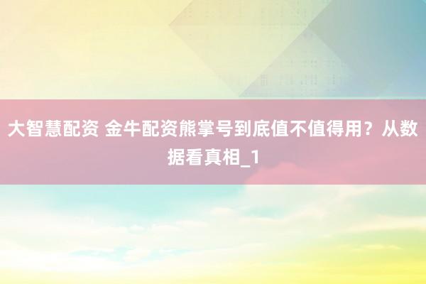 大智慧配资 金牛配资熊掌号到底值不值得用？从数据看真相_1