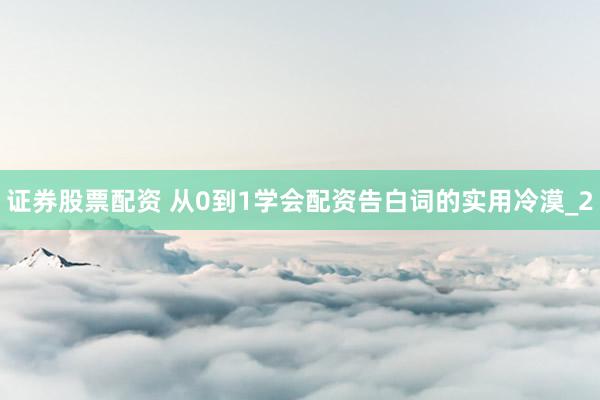 证券股票配资 从0到1学会配资告白词的实用冷漠_2