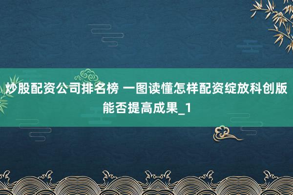 炒股配资公司排名榜 一图读懂怎样配资绽放科创版能否提高成果_1