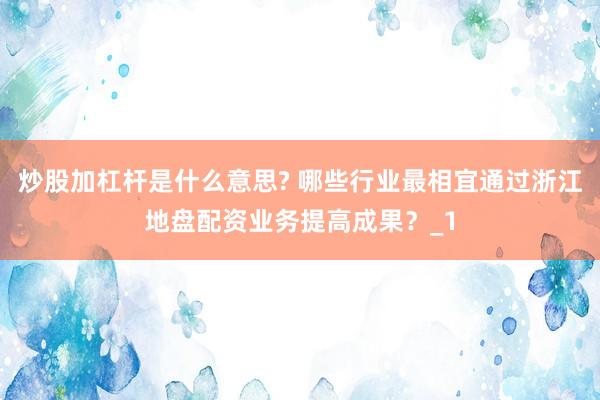 炒股加杠杆是什么意思? 哪些行业最相宜通过浙江地盘配资业务提高成果？_1
