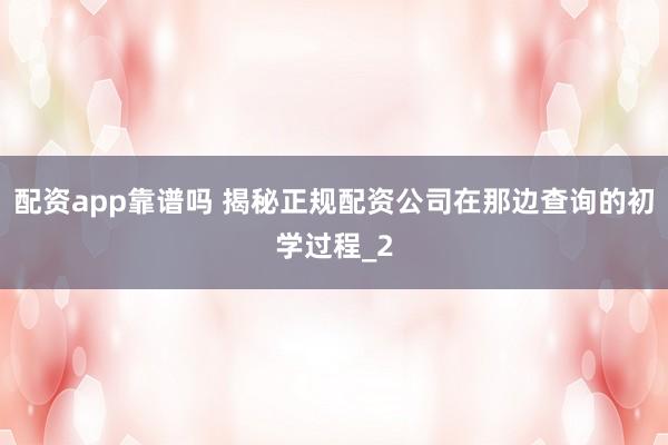 配资app靠谱吗 揭秘正规配资公司在那边查询的初学过程_2