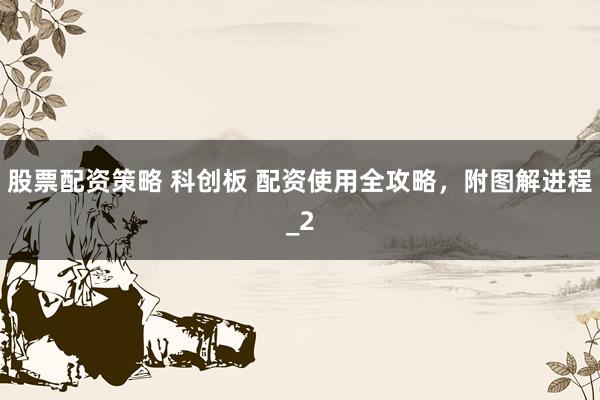 股票配资策略 科创板 配资使用全攻略，附图解进程_2