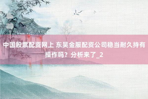 中国股票配资网上 东吴金服配资公司稳当耐久持有操作吗？分析来了_2
