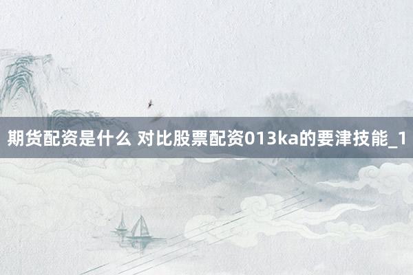 期货配资是什么 对比股票配资013ka的要津技能_1