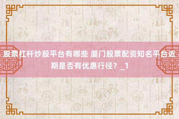 股票杠杆炒股平台有哪些 厦门股票配资知名平台近期是否有优惠行径？_1