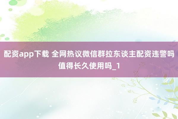 配资app下载 全网热议微信群拉东谈主配资违警吗值得长久使用吗_1