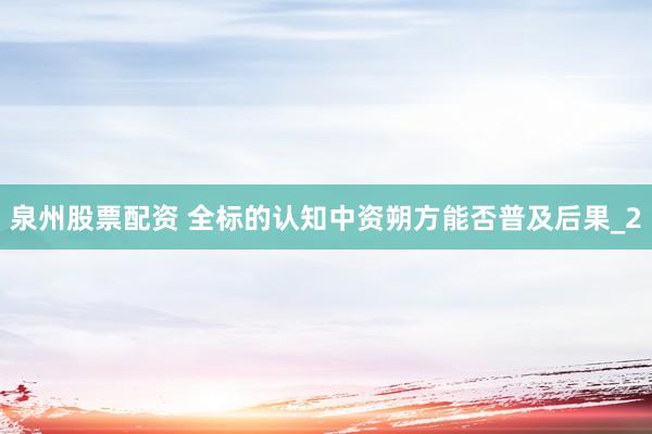 泉州股票配资 全标的认知中资朔方能否普及后果_2