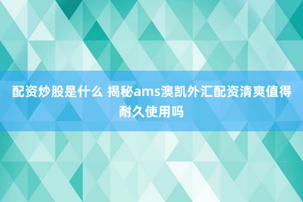 配资炒股是什么 揭秘ams澳凯外汇配资清爽值得耐久使用吗