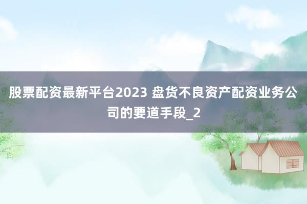 股票配资最新平台2023 盘货不良资产配资业务公司的要道手段_2